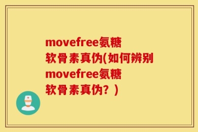 movefree氨糖软骨素真伪(如何辨别movefree氨糖软骨素真伪？)