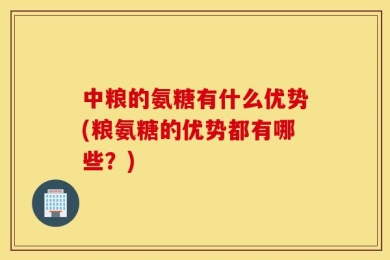中粮的氨糖有什么优势(粮氨糖的优势都有哪些？)