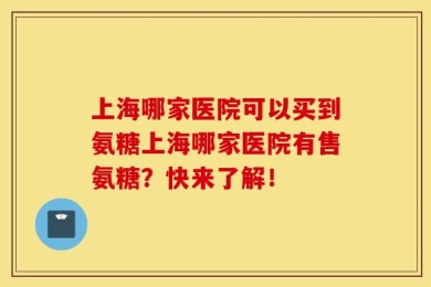 上海哪家医院可以买到氨糖上海哪家医院有售氨糖？快来了解！