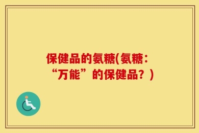 保健品的氨糖(氨糖：“万能”的保健品？)