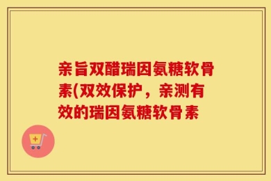 亲旨双醋瑞因氨糖软骨素(双效保护，亲测有效的瑞因氨糖软骨素