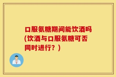 口服氨糖期间能饮酒吗(饮酒与口服氨糖可否同时进行？)