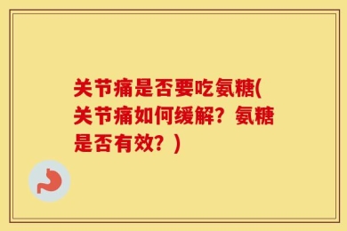 关节痛是否要吃氨糖(关节痛如何缓解？氨糖是否有效？)
