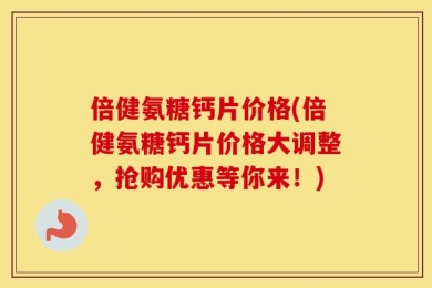 倍健氨糖钙片价格(倍健氨糖钙片价格大调整，抢购优惠等你来！)