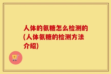 人体的氨糖怎么检测的(人体氨糖的检测方法介绍)