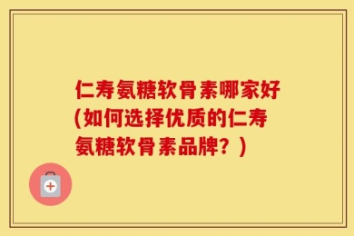 仁寿氨糖软骨素哪家好(如何选择优质的仁寿氨糖软骨素品牌？)