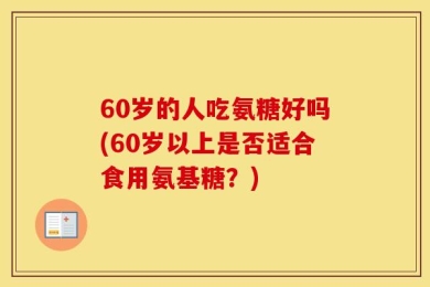 60岁的人吃氨糖好吗(60岁以上是否适合食用氨基糖？)