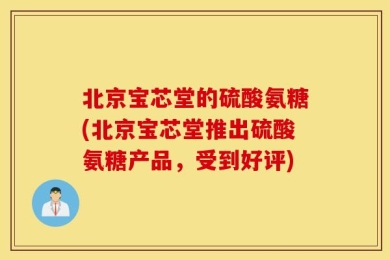北京宝芯堂的硫酸氨糖(北京宝芯堂推出硫酸氨糖产品，受到好评)