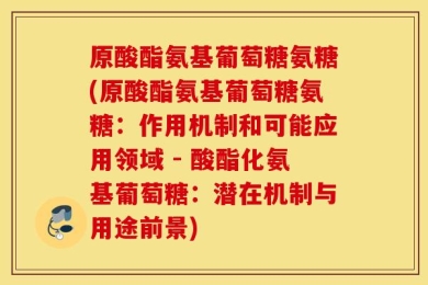 原酸酯氨基葡萄糖氨糖(原酸酯氨基葡萄糖氨糖：作用机制和可能应用领域 - 酸酯化氨基葡萄糖：潜在机制与用途前景)