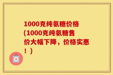 1000克纯氨糖价格(1000克纯氨糖售价大幅下降，价格实惠！)
