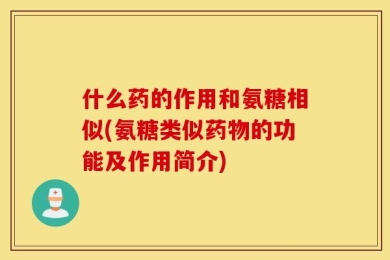 什么药的作用和氨糖相似(氨糖类似药物的功能及作用简介)