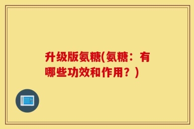 升级版氨糖(氨糖：有哪些功效和作用？)
