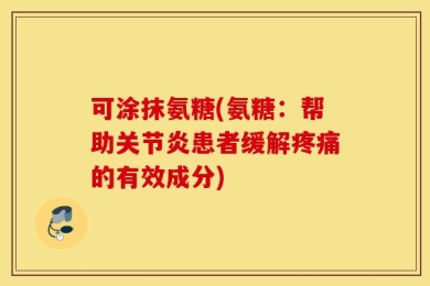 可涂抹氨糖(氨糖：帮助关节炎患者缓解疼痛的有效成分)