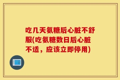 吃几天氨糖后心脏不舒服(吃氨糖数日后心脏不适，应该立即停用)