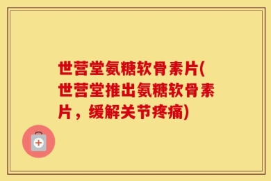 世营堂氨糖软骨素片(世营堂推出氨糖软骨素片，缓解关节疼痛)