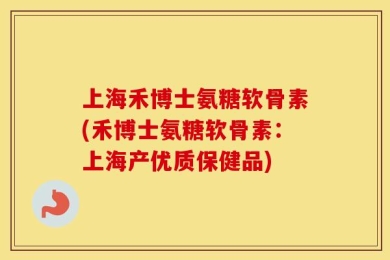 上海禾博士氨糖软骨素(禾博士氨糖软骨素：上海产优质保健品)