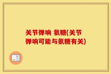 关节弹响 氨糖(关节弹响可能与氨糖有关)