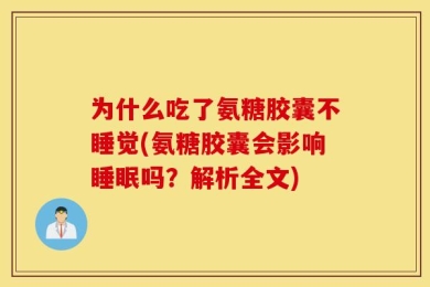 为什么吃了氨糖胶囊不睡觉(氨糖胶囊会影响睡眠吗？解析全文)