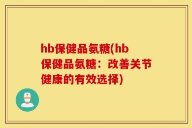 hb保健品氨糖(hb保健品氨糖：改善关节健康的有效选择)