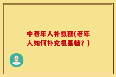 中老年人补氨糖(老年人如何补充氨基糖？)