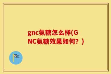gnc氨糖怎么样(GNC氨糖效果如何？)