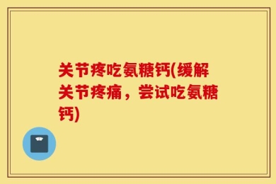 关节疼吃氨糖钙(缓解关节疼痛，尝试吃氨糖钙)