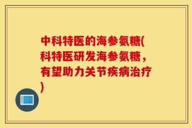 中科特医的海参氨糖(科特医研发海参氨糖，有望助力关节疾病治疗)