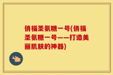 俏福圣氨糖一号(俏福圣氨糖一号——打造美丽肌肤的神器)