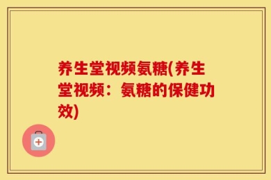 养生堂视频氨糖(养生堂视频：氨糖的保健功效)