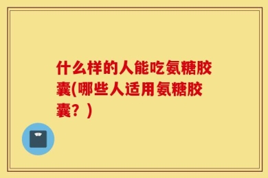 什么样的人能吃氨糖胶囊(哪些人适用氨糖胶囊？)