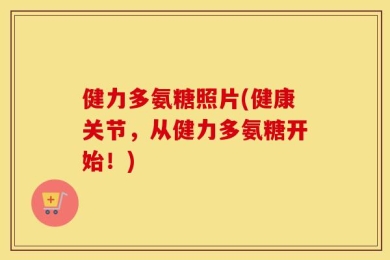 健力多氨糖照片(健康关节，从健力多氨糖开始！)