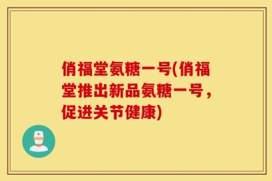 俏福堂氨糖一号(俏福堂推出新品氨糖一号，促进关节健康)