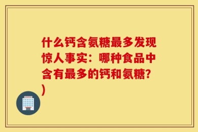 什么钙含氨糖最多发现惊人事实：哪种食品中含有最多的钙和氨糖？)