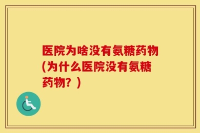 医院为啥没有氨糖药物(为什么医院没有氨糖药物？)