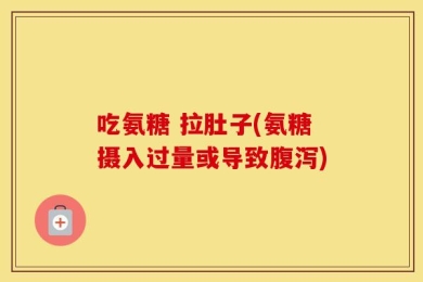 吃氨糖 拉肚子(氨糖摄入过量或导致腹泻)
