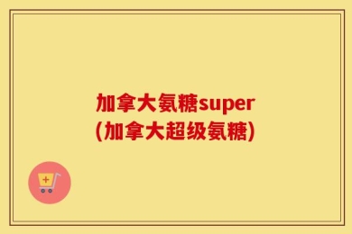 加拿大氨糖super(加拿大超级氨糖)