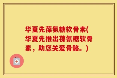 华夏先葆氨糖软骨素(华夏先推出葆氨糖软骨素，助您关爱骨骼。)
