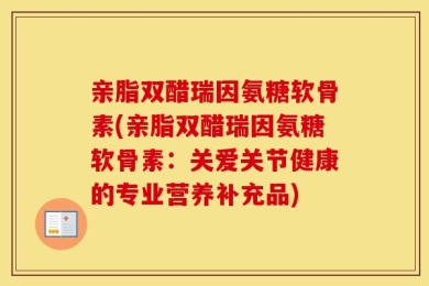 亲脂双醋瑞因氨糖软骨素(亲脂双醋瑞因氨糖软骨素：关爱关节健康的专业营养补充品)