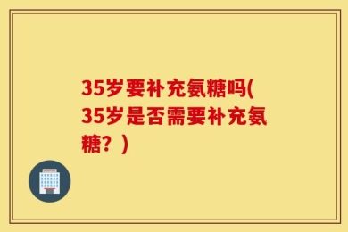 35岁要补充氨糖吗(35岁是否需要补充氨糖？)