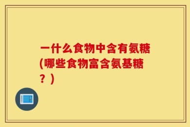 一什么食物中含有氨糖(哪些食物富含氨基糖？)