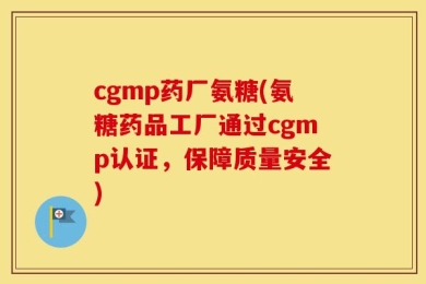 cgmp药厂氨糖(氨糖药品工厂通过cgmp认证，保障质量安全)