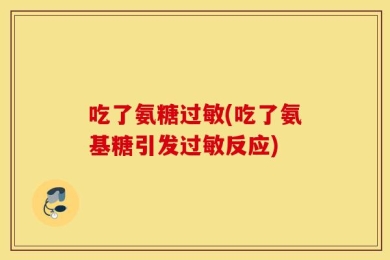 吃了氨糖过敏(吃了氨基糖引发过敏反应)