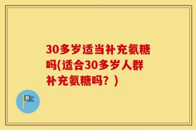 30多岁适当补充氨糖吗(适合30多岁人群补充氨糖吗？)