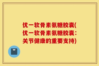 优一软骨素氨糖胶囊(优一软骨素氨糖胶囊：关节健康的重要支持)