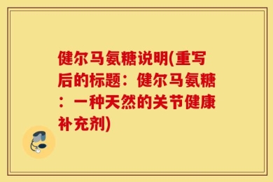 健尔马氨糖说明(重写后的标题：健尔马氨糖：一种天然的关节健康补充剂)