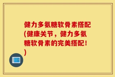 健力多氨糖软骨素搭配(健康关节，健力多氨糖软骨素的完美搭配！)