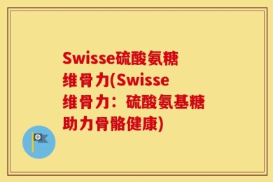 Swisse硫酸氨糖维骨力(Swisse维骨力：硫酸氨基糖 助力骨骼健康)