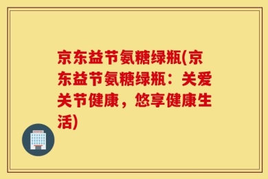 京东益节氨糖绿瓶(京东益节氨糖绿瓶：关爱关节健康，悠享健康生活)