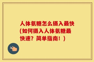 人体氨糖怎么摄入最快(如何摄入人体氨糖最快速？简单指南！)