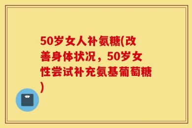 50岁女人补氨糖(改善身体状况，50岁女性尝试补充氨基葡萄糖)